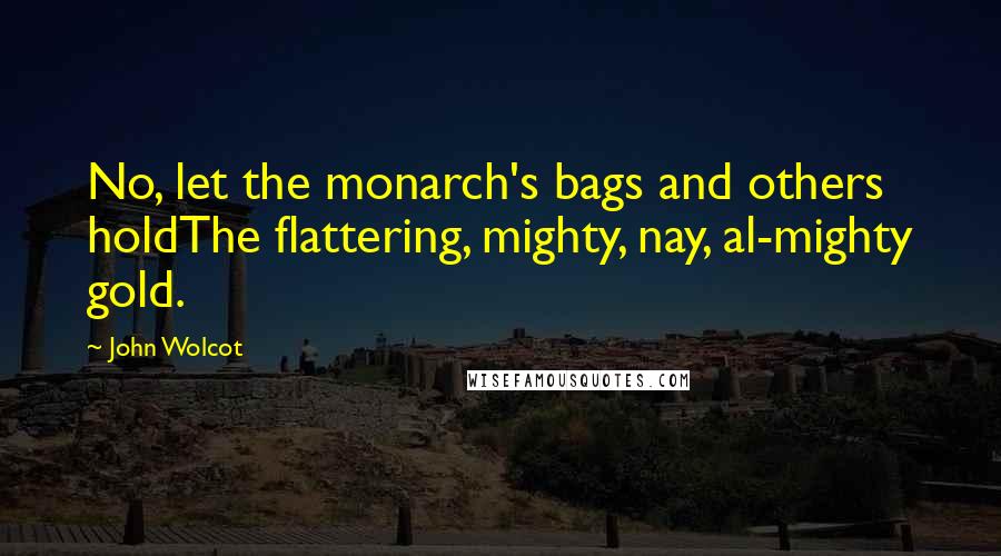 John Wolcot Quotes: No, let the monarch's bags and others holdThe flattering, mighty, nay, al-mighty gold.