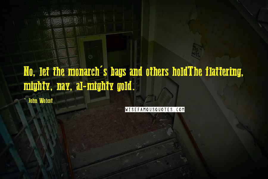 John Wolcot Quotes: No, let the monarch's bags and others holdThe flattering, mighty, nay, al-mighty gold.