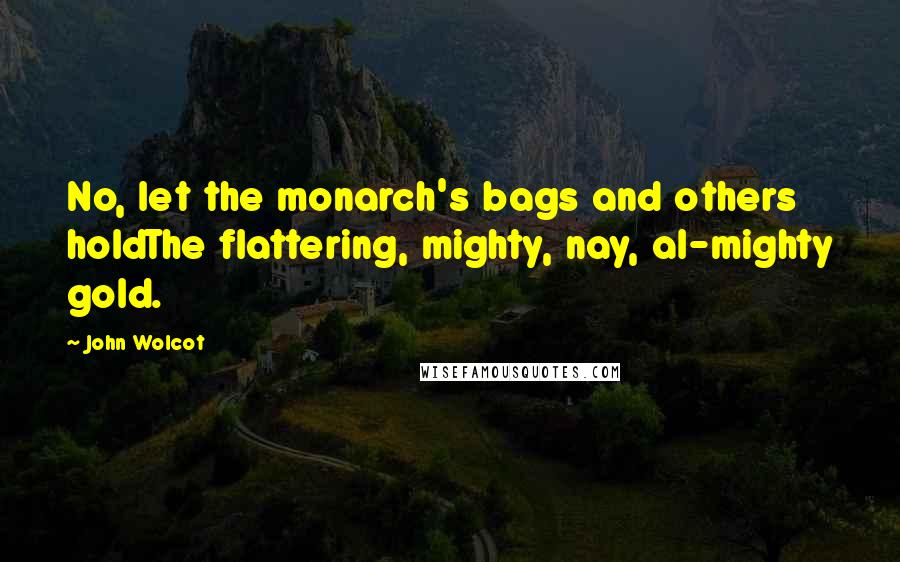 John Wolcot Quotes: No, let the monarch's bags and others holdThe flattering, mighty, nay, al-mighty gold.