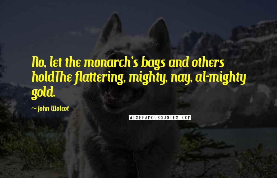 John Wolcot Quotes: No, let the monarch's bags and others holdThe flattering, mighty, nay, al-mighty gold.