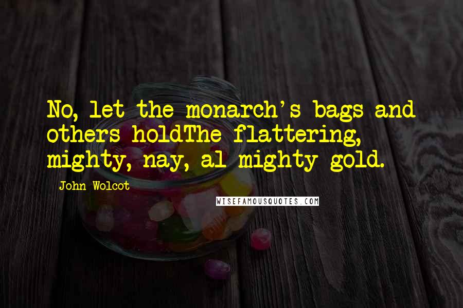 John Wolcot Quotes: No, let the monarch's bags and others holdThe flattering, mighty, nay, al-mighty gold.