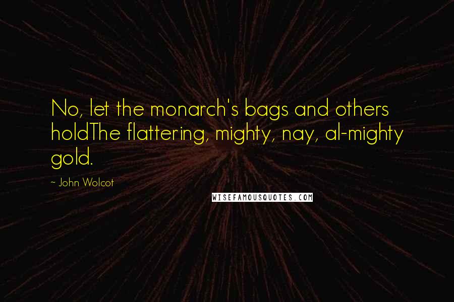 John Wolcot Quotes: No, let the monarch's bags and others holdThe flattering, mighty, nay, al-mighty gold.