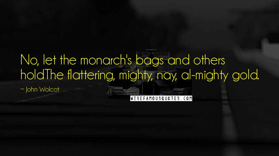 John Wolcot Quotes: No, let the monarch's bags and others holdThe flattering, mighty, nay, al-mighty gold.