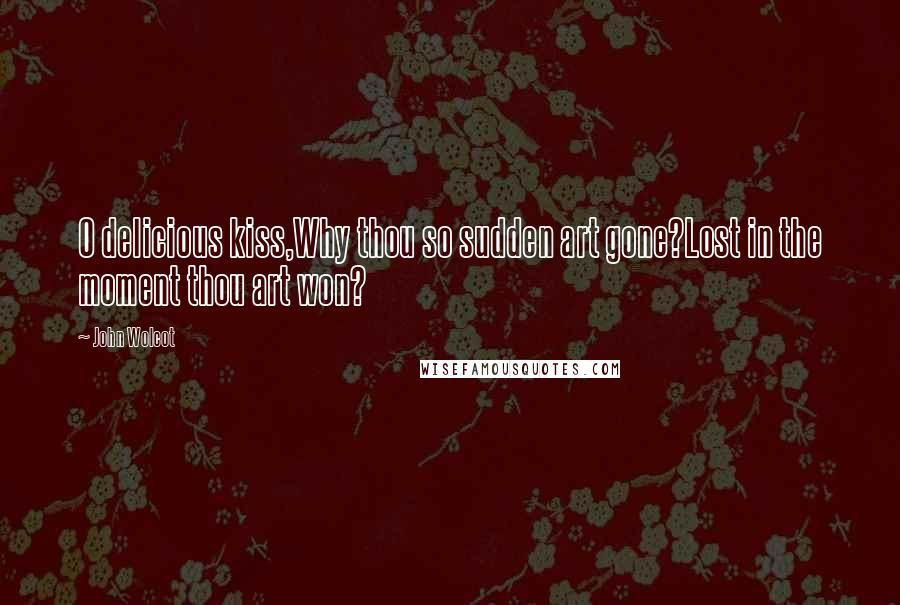 John Wolcot Quotes: O delicious kiss,Why thou so sudden art gone?Lost in the moment thou art won?