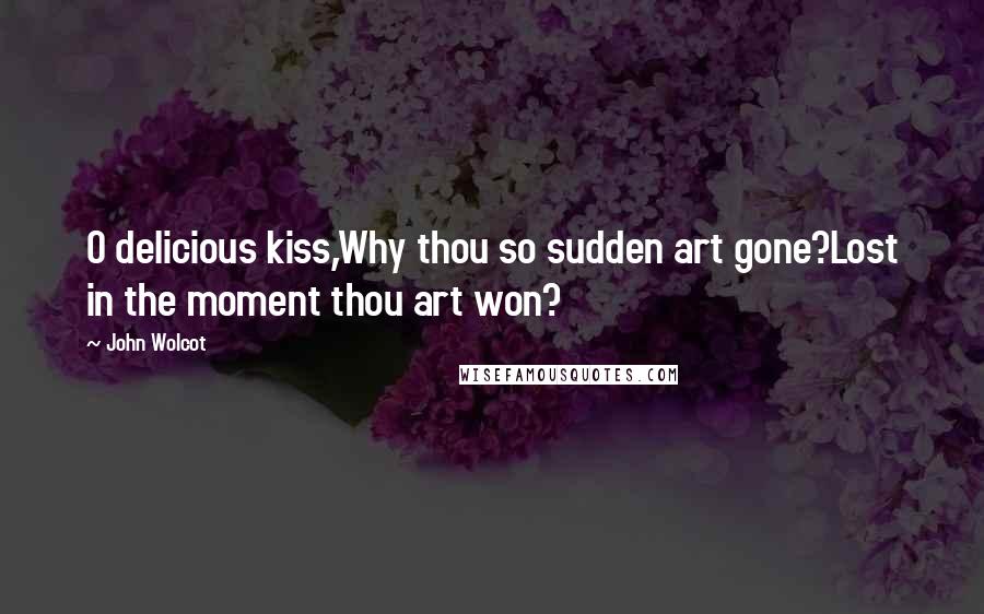 John Wolcot Quotes: O delicious kiss,Why thou so sudden art gone?Lost in the moment thou art won?