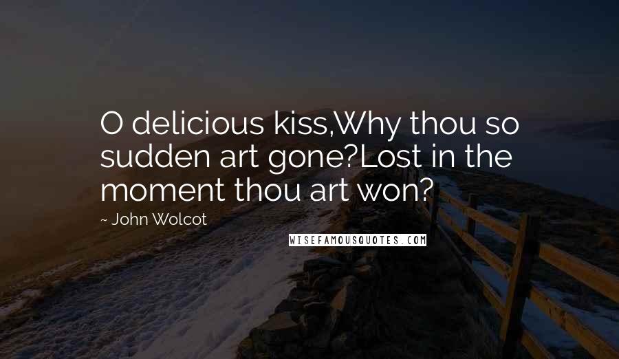 John Wolcot Quotes: O delicious kiss,Why thou so sudden art gone?Lost in the moment thou art won?