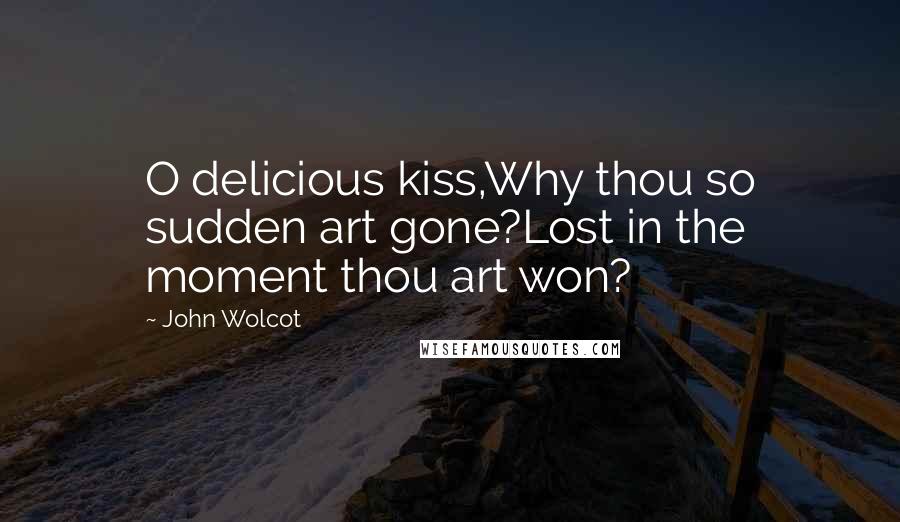 John Wolcot Quotes: O delicious kiss,Why thou so sudden art gone?Lost in the moment thou art won?