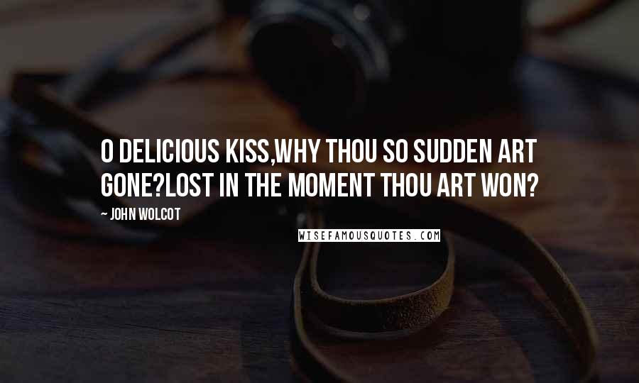 John Wolcot Quotes: O delicious kiss,Why thou so sudden art gone?Lost in the moment thou art won?