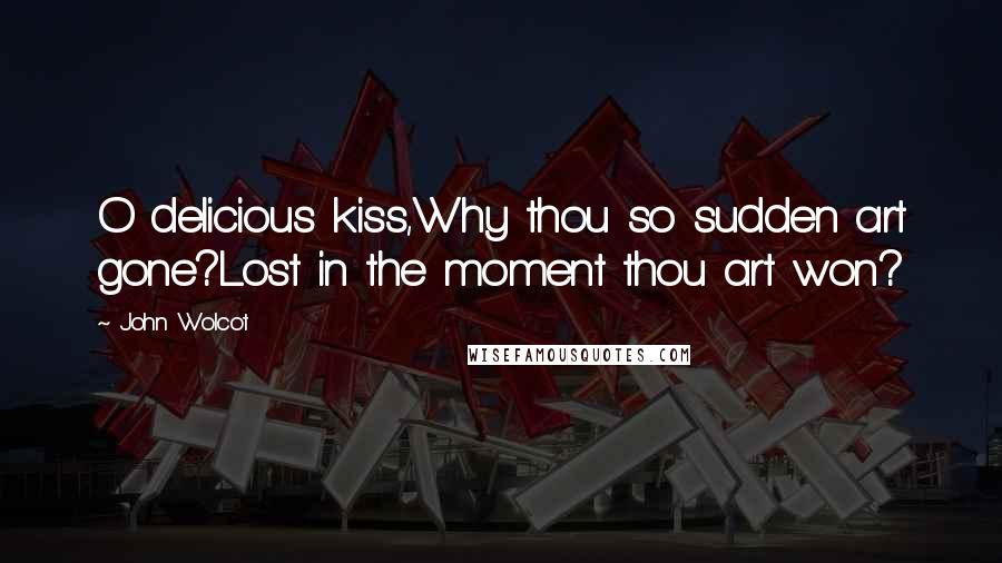 John Wolcot Quotes: O delicious kiss,Why thou so sudden art gone?Lost in the moment thou art won?