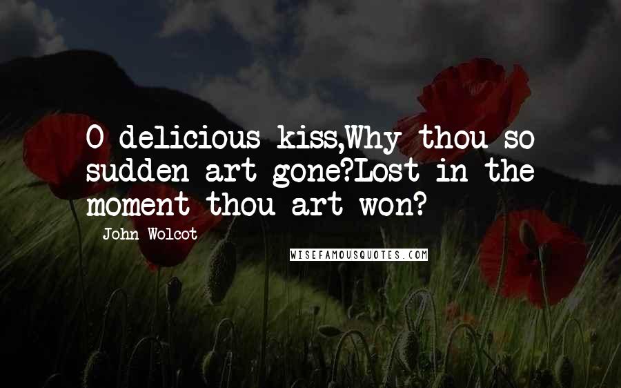 John Wolcot Quotes: O delicious kiss,Why thou so sudden art gone?Lost in the moment thou art won?