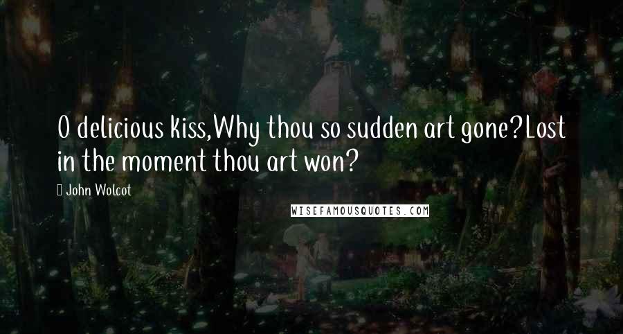 John Wolcot Quotes: O delicious kiss,Why thou so sudden art gone?Lost in the moment thou art won?