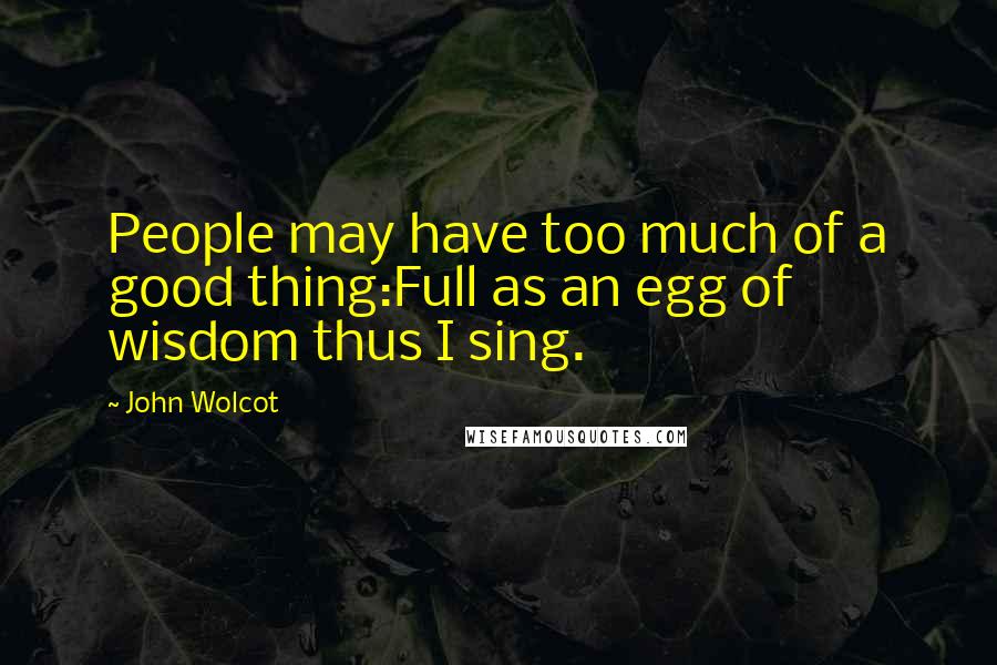 John Wolcot Quotes: People may have too much of a good thing:Full as an egg of wisdom thus I sing.