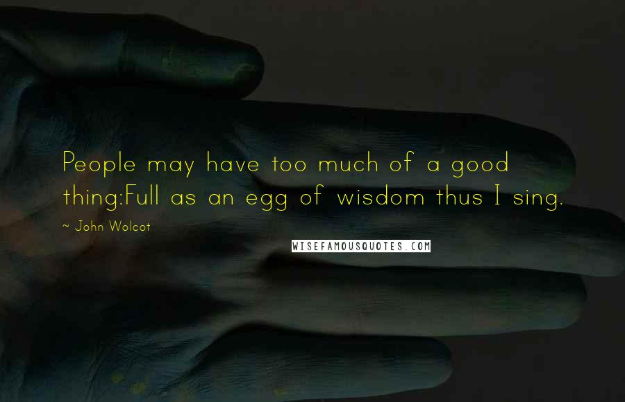 John Wolcot Quotes: People may have too much of a good thing:Full as an egg of wisdom thus I sing.