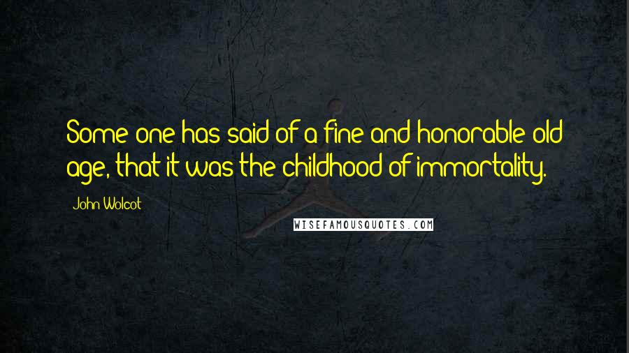 John Wolcot Quotes: Some one has said of a fine and honorable old age, that it was the childhood of immortality.