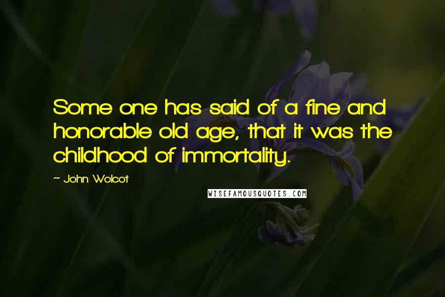 John Wolcot Quotes: Some one has said of a fine and honorable old age, that it was the childhood of immortality.