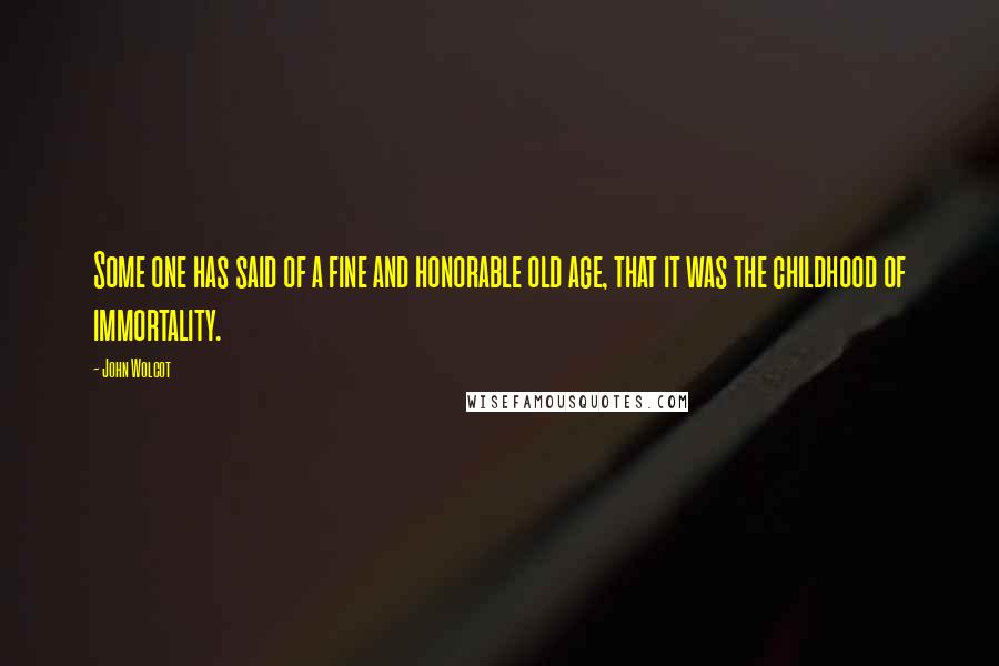 John Wolcot Quotes: Some one has said of a fine and honorable old age, that it was the childhood of immortality.