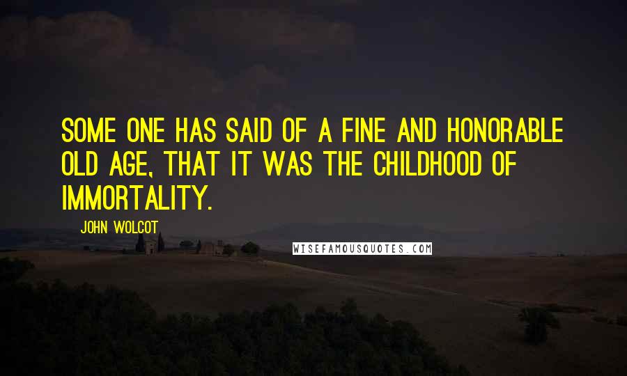 John Wolcot Quotes: Some one has said of a fine and honorable old age, that it was the childhood of immortality.