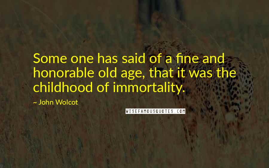 John Wolcot Quotes: Some one has said of a fine and honorable old age, that it was the childhood of immortality.