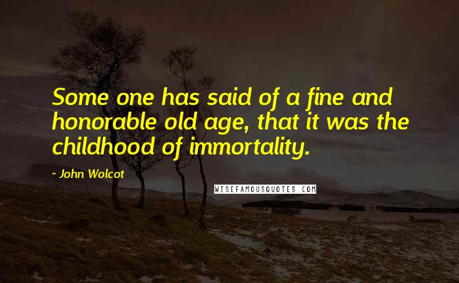 John Wolcot Quotes: Some one has said of a fine and honorable old age, that it was the childhood of immortality.