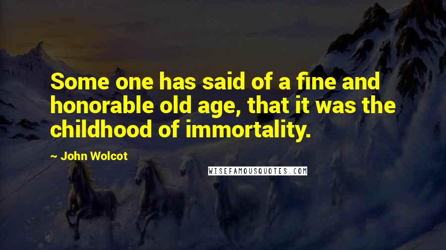 John Wolcot Quotes: Some one has said of a fine and honorable old age, that it was the childhood of immortality.