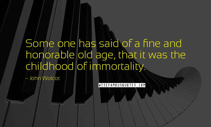 John Wolcot Quotes: Some one has said of a fine and honorable old age, that it was the childhood of immortality.