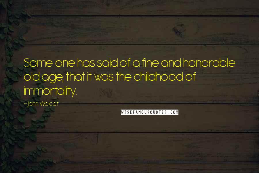 John Wolcot Quotes: Some one has said of a fine and honorable old age, that it was the childhood of immortality.