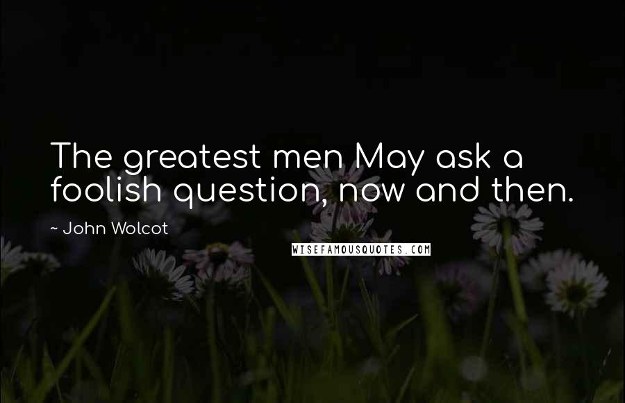 John Wolcot Quotes: The greatest men May ask a foolish question, now and then.