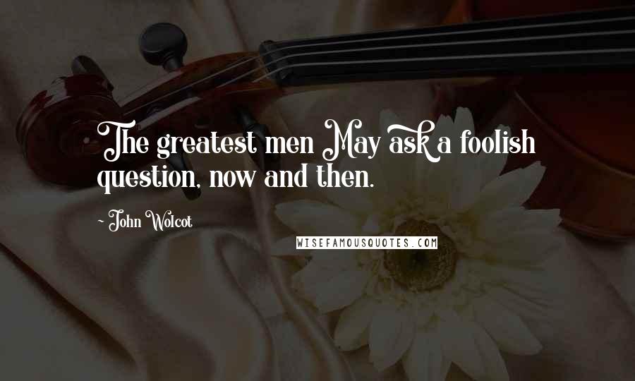 John Wolcot Quotes: The greatest men May ask a foolish question, now and then.
