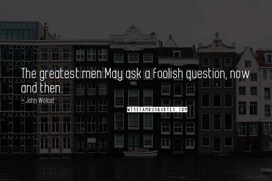 John Wolcot Quotes: The greatest men May ask a foolish question, now and then.