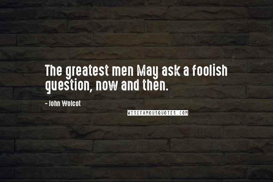 John Wolcot Quotes: The greatest men May ask a foolish question, now and then.