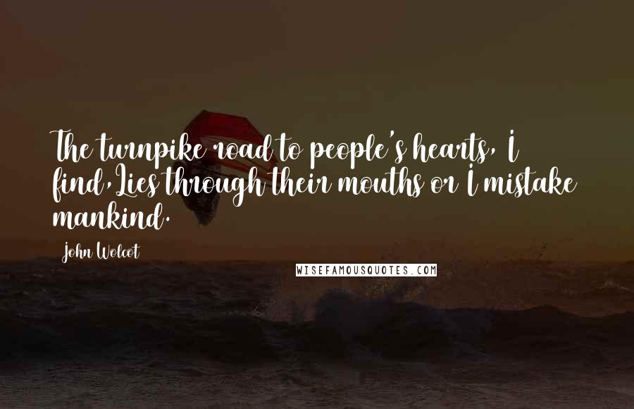 John Wolcot Quotes: The turnpike road to people's hearts, I find,Lies through their mouths or I mistake mankind.