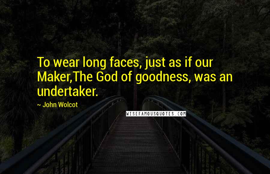 John Wolcot Quotes: To wear long faces, just as if our Maker,The God of goodness, was an undertaker.
