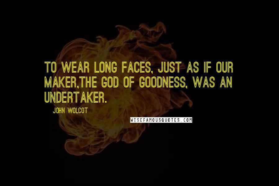 John Wolcot Quotes: To wear long faces, just as if our Maker,The God of goodness, was an undertaker.