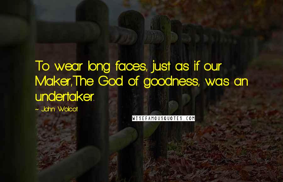 John Wolcot Quotes: To wear long faces, just as if our Maker,The God of goodness, was an undertaker.