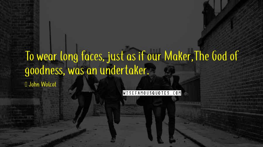 John Wolcot Quotes: To wear long faces, just as if our Maker,The God of goodness, was an undertaker.