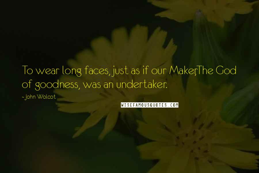 John Wolcot Quotes: To wear long faces, just as if our Maker,The God of goodness, was an undertaker.