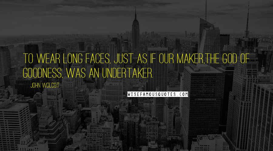 John Wolcot Quotes: To wear long faces, just as if our Maker,The God of goodness, was an undertaker.