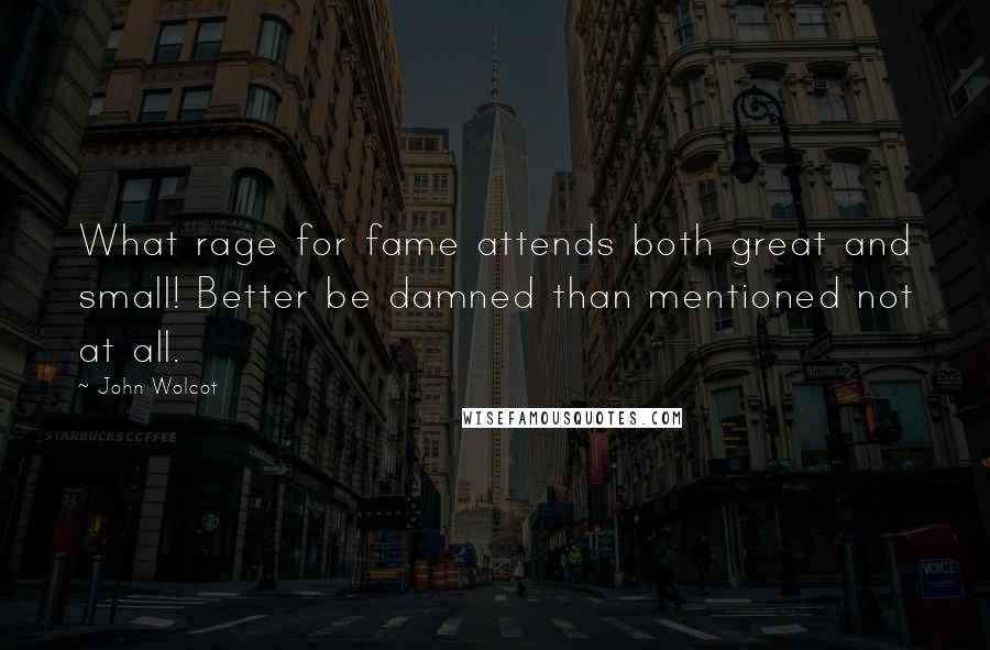 John Wolcot Quotes: What rage for fame attends both great and small! Better be damned than mentioned not at all.