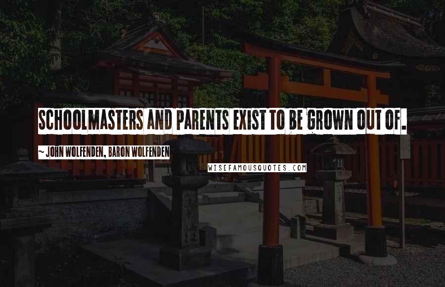 John Wolfenden, Baron Wolfenden Quotes: Schoolmasters and parents exist to be grown out of.