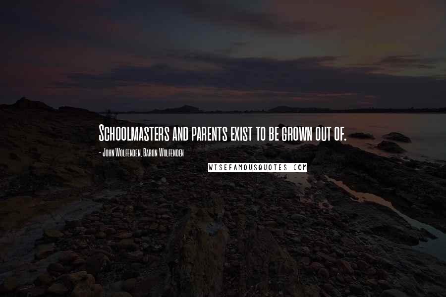 John Wolfenden, Baron Wolfenden Quotes: Schoolmasters and parents exist to be grown out of.