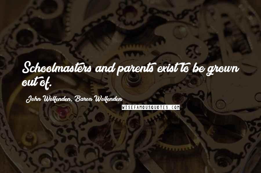 John Wolfenden, Baron Wolfenden Quotes: Schoolmasters and parents exist to be grown out of.