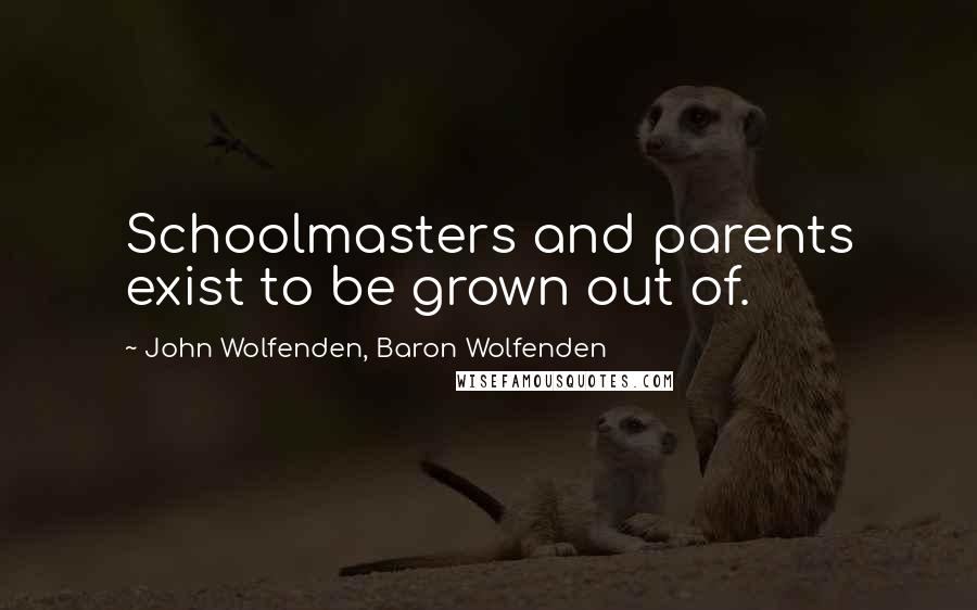 John Wolfenden, Baron Wolfenden Quotes: Schoolmasters and parents exist to be grown out of.