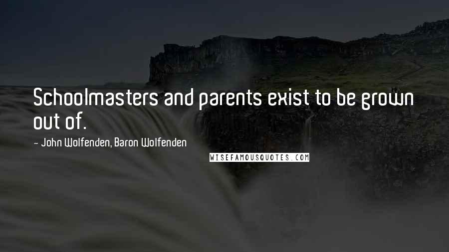 John Wolfenden, Baron Wolfenden Quotes: Schoolmasters and parents exist to be grown out of.