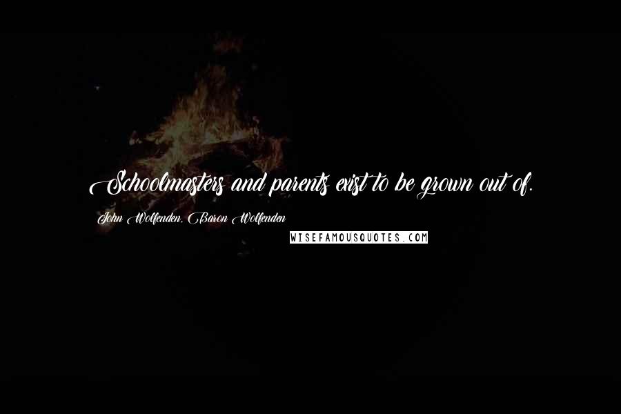 John Wolfenden, Baron Wolfenden Quotes: Schoolmasters and parents exist to be grown out of.