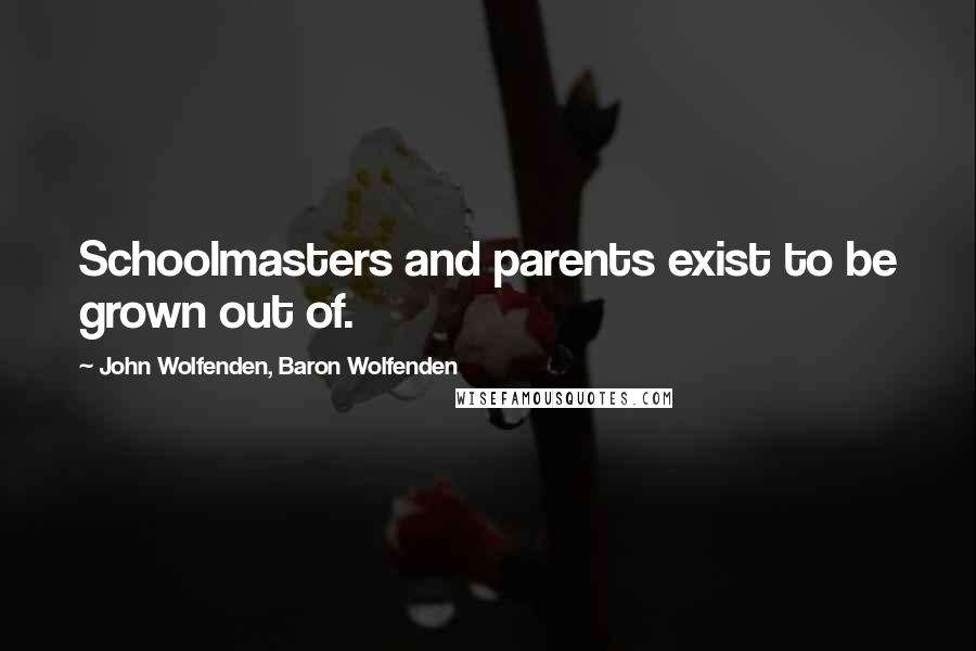 John Wolfenden, Baron Wolfenden Quotes: Schoolmasters and parents exist to be grown out of.
