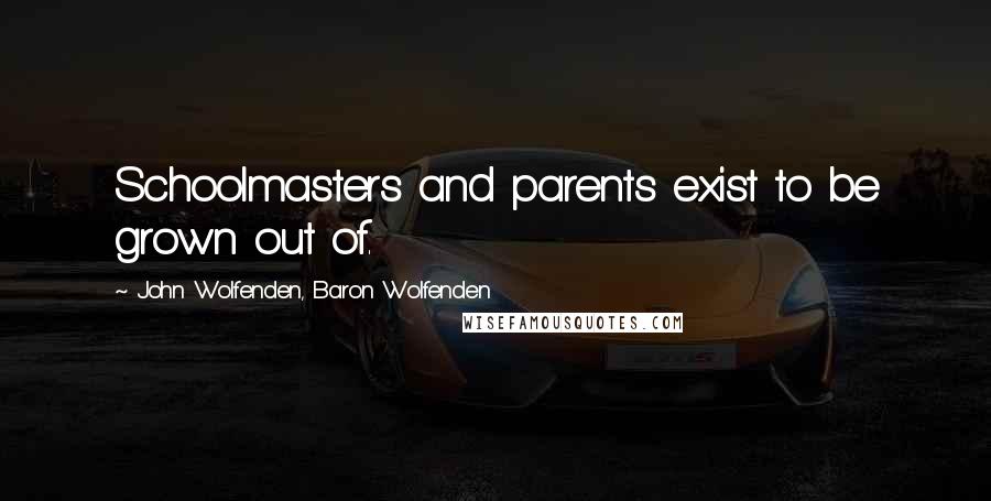John Wolfenden, Baron Wolfenden Quotes: Schoolmasters and parents exist to be grown out of.