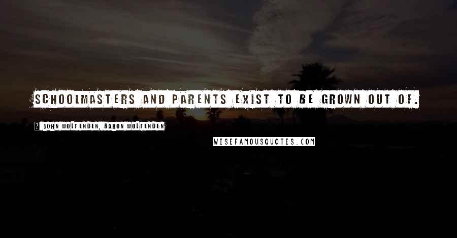 John Wolfenden, Baron Wolfenden Quotes: Schoolmasters and parents exist to be grown out of.