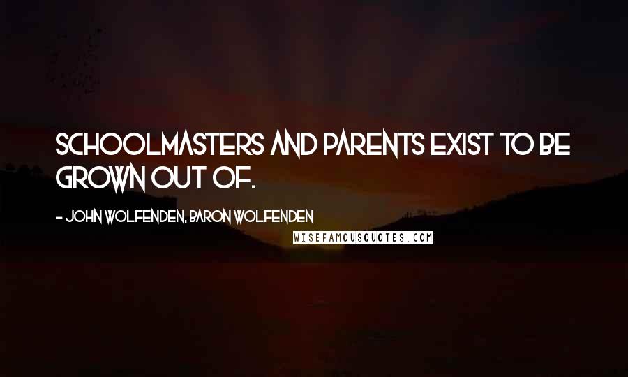 John Wolfenden, Baron Wolfenden Quotes: Schoolmasters and parents exist to be grown out of.