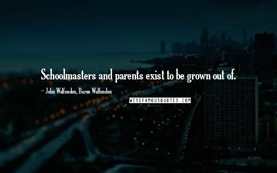 John Wolfenden, Baron Wolfenden Quotes: Schoolmasters and parents exist to be grown out of.