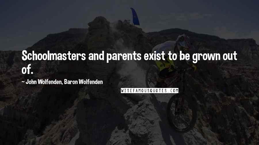 John Wolfenden, Baron Wolfenden Quotes: Schoolmasters and parents exist to be grown out of.